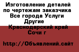 Изготовление деталей по чертежам заказчика - Все города Услуги » Другие   . Краснодарский край,Сочи г.